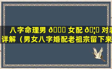 八字命理男 🐞 女配 🦍 对表详解（男女八字婚配老祖宗留下来流传至今）